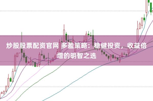 炒股股票配资官网 多盈策略：稳健投资，收益倍增的明智之选