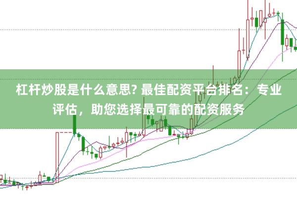 杠杆炒股是什么意思? 最佳配资平台排名：专业评估，助您选择最可靠的配资服务