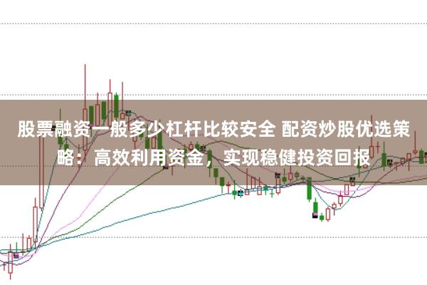 股票融资一般多少杠杆比较安全 配资炒股优选策略：高效利用资金，实现稳健投资回报