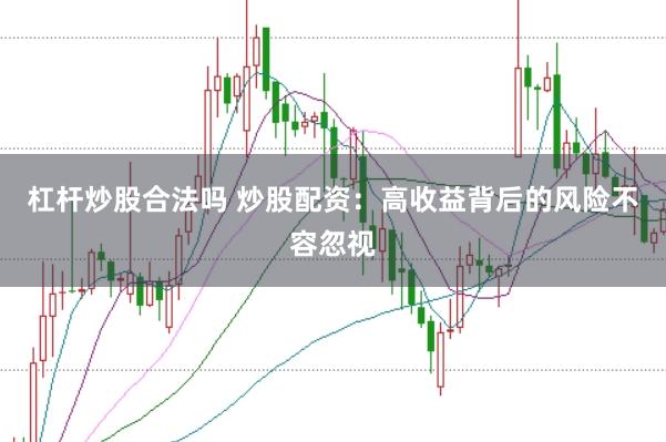 杠杆炒股合法吗 炒股配资：高收益背后的风险不容忽视
