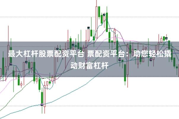 最大杠杆股票配资平台 票配资平台：助您轻松撬动财富杠杆
