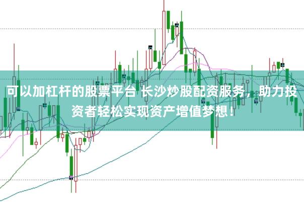 可以加杠杆的股票平台 长沙炒股配资服务，助力投资者轻松实现资产增值梦想！