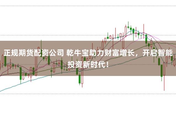 正规期货配资公司 乾牛宝助力财富增长，开启智能投资新时代！