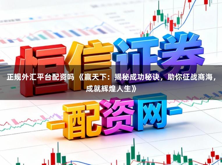 正规外汇平台配资吗 《赢天下：揭秘成功秘诀，助你征战商海，成就辉煌人生》