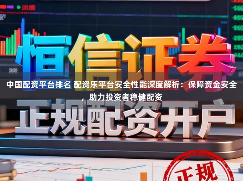 中国配资平台排名 配资乐平台安全性能深度解析：保障资金安全，助力投资者稳健配资