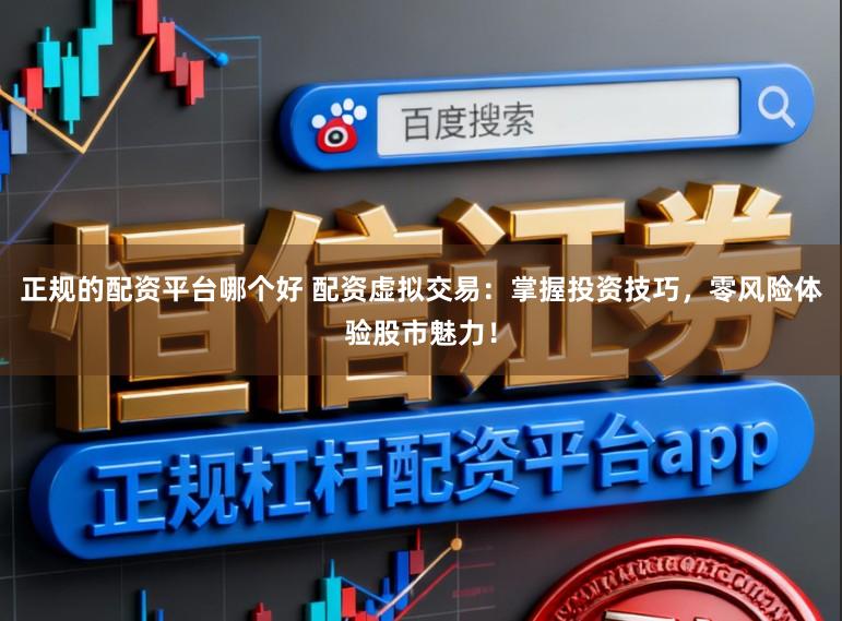 正规的配资平台哪个好 配资虚拟交易：掌握投资技巧，零风险体验股市魅力！