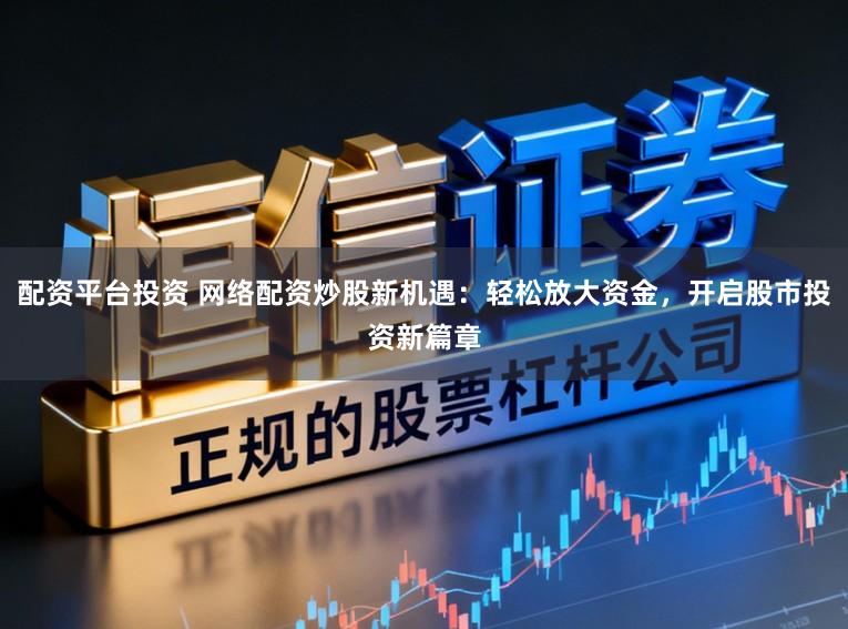 配资平台投资 网络配资炒股新机遇：轻松放大资金，开启股市投资新篇章
