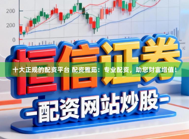 十大正规的配资平台 配资雅茹：专业配资，助您财富增值！