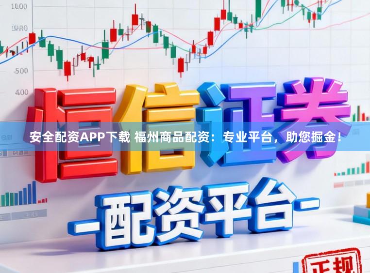 安全配资APP下载 福州商品配资：专业平台，助您掘金！