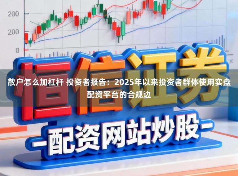散户怎么加杠杆 投资者报告：2025年以来投资者群体使用实盘配资平台的合规边