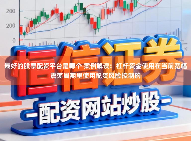 最好的股票配资平台是哪个 案例解读：杠杆资金使用在当前宽幅震荡周期里使用配资风险控制的