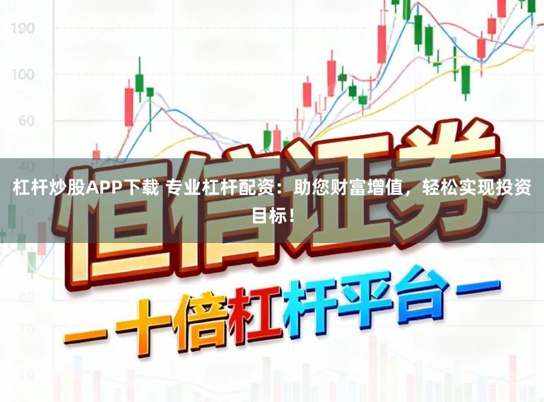杠杆炒股APP下载 专业杠杆配资：助您财富增值，轻松实现投资目标！