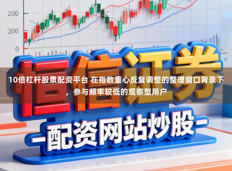 10倍杠杆股票配资平台 在指数重心反复调整的整理窗口背景下，参与频率较低的观察型用户