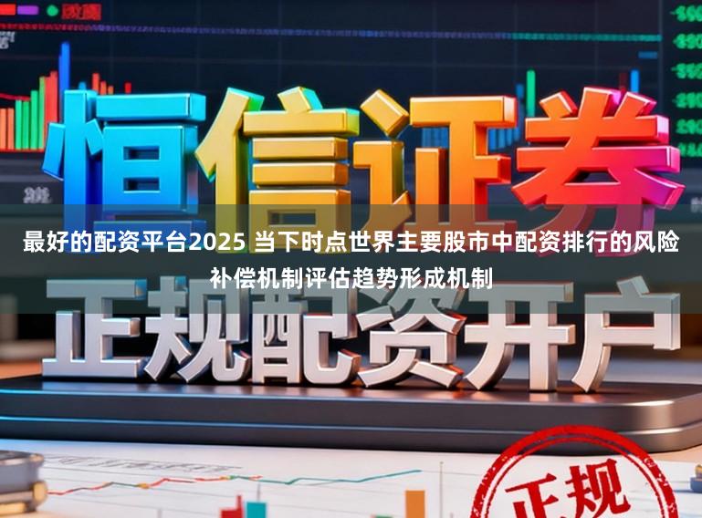 最好的配资平台2025 当下时点世界主要股市中配资排行的风险补偿机制评估趋势形成机制