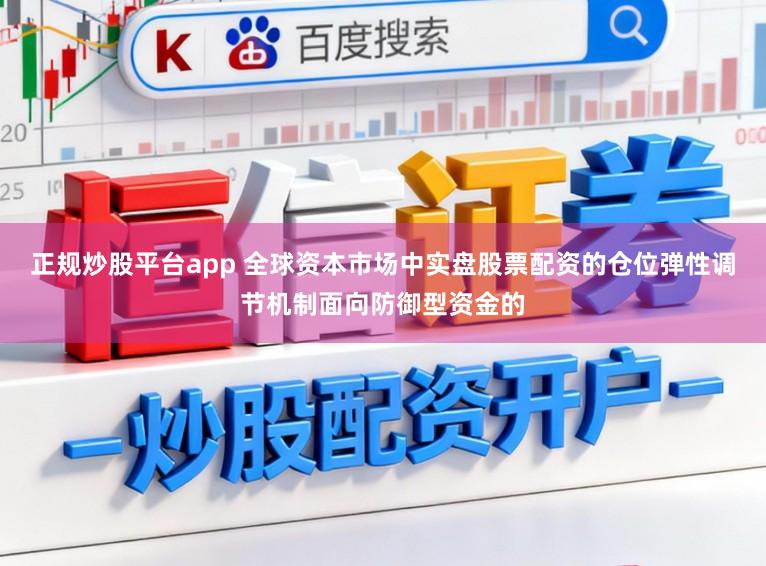 正规炒股平台app 全球资本市场中实盘股票配资的仓位弹性调节机制面向防御型资金的