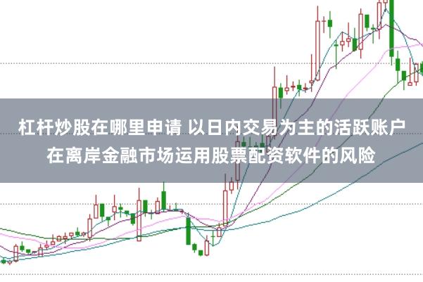 杠杆炒股在哪里申请 以日内交易为主的活跃账户在离岸金融市场运用股票配资软件的风险
