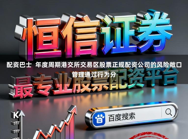 配资巴士  年度周期港交所交易区股票正规配资公司的风险敞口管理通过行为分