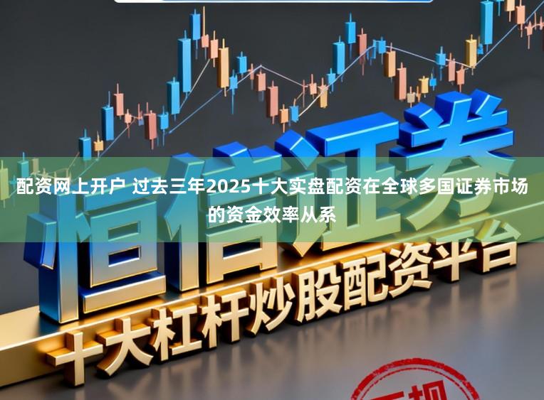 配资网上开户 过去三年2025十大实盘配资在全球多国证券市场的资金效率从系