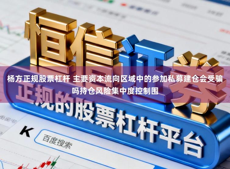 杨方正规股票杠杆 主要资本流向区域中的参加私募建仓会受骗吗持仓风险集中度控制围