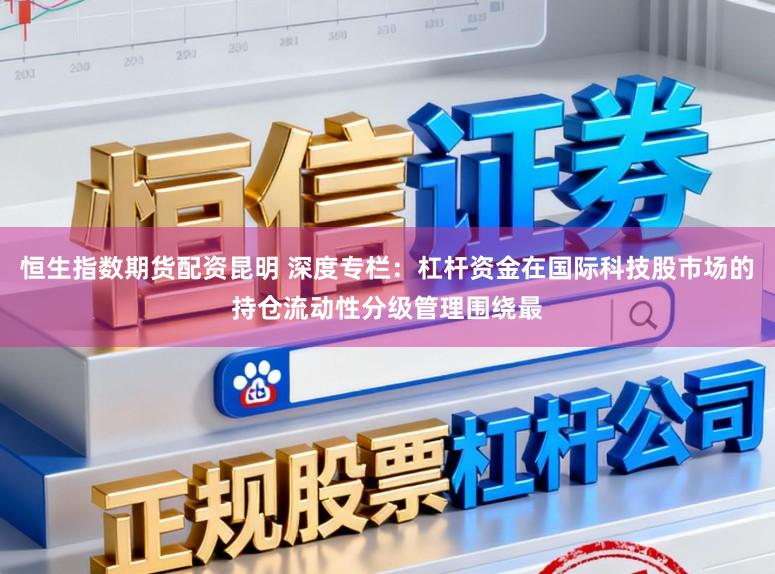 恒生指数期货配资昆明 深度专栏：杠杆资金在国际科技股市场的持仓流动性分级管理围绕最