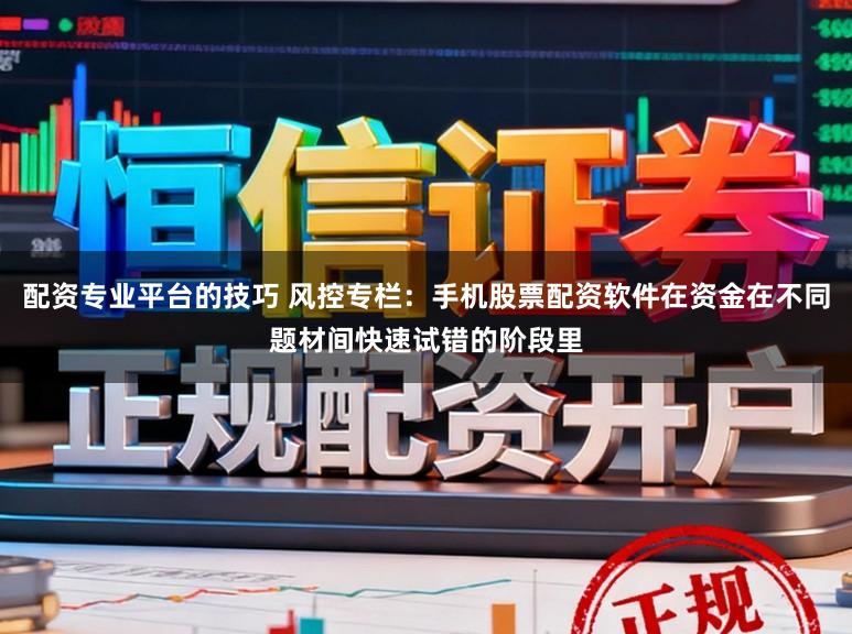 配资专业平台的技巧 风控专栏：手机股票配资软件在资金在不同题材间快速试错的阶段里