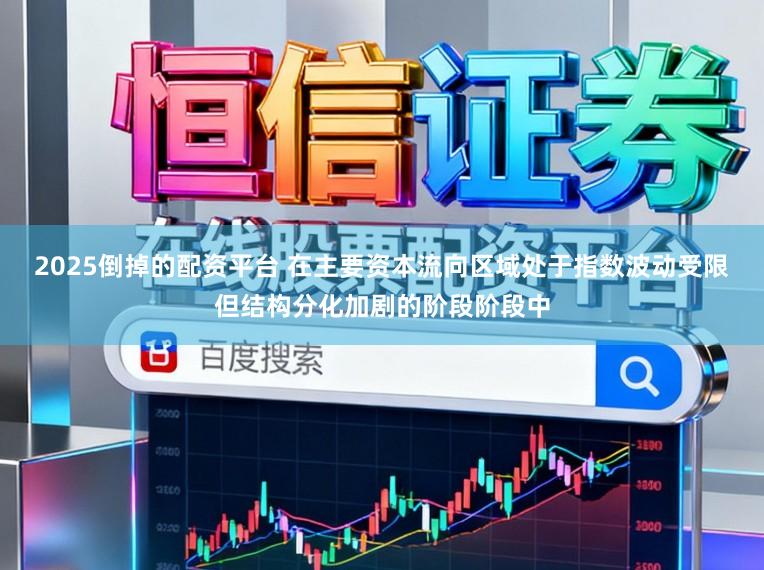 2025倒掉的配资平台 在主要资本流向区域处于指数波动受限但结构分化加剧的阶段阶段中
