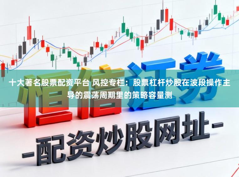 十大著名股票配资平台 风控专栏：股票杠杆炒股在波段操作主导的震荡周期里的策略容量测