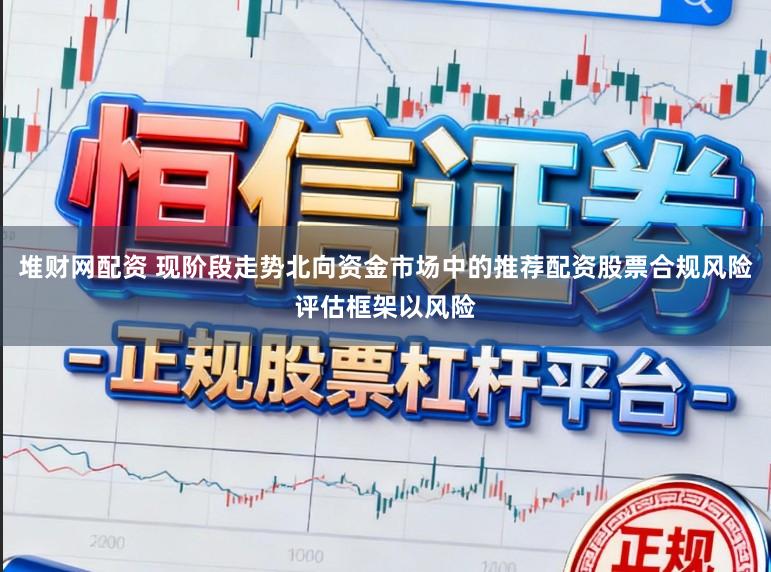 堆财网配资 现阶段走势北向资金市场中的推荐配资股票合规风险评估框架以风险