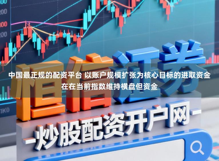 中国最正规的配资平台 以账户规模扩张为核心目标的进取资金在在当前指数维持横盘但资金