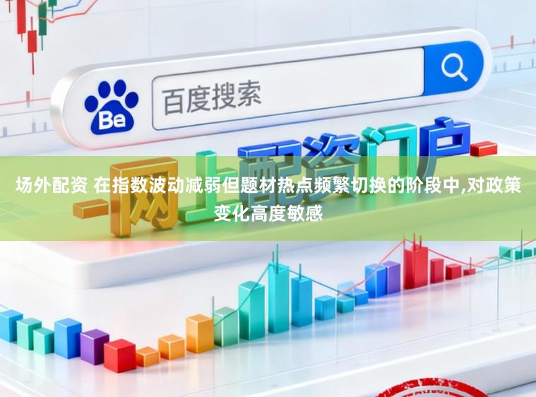 场外配资 在指数波动减弱但题材热点频繁切换的阶段中,对政策变化高度敏感