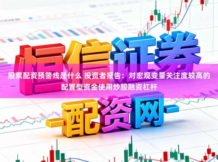 股票配资预警线是什么 投资者报告：对宏观变量关注度较高的配置型资金使用炒股融资杠杆