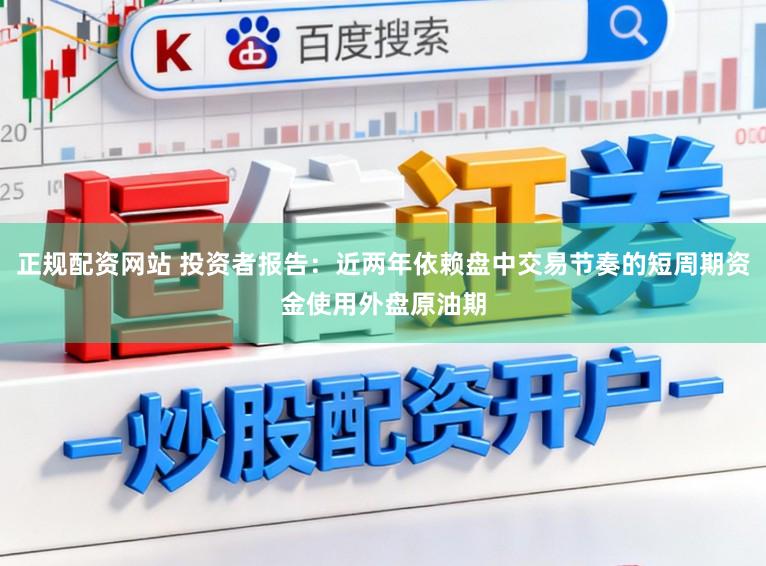 正规配资网站 投资者报告：近两年依赖盘中交易节奏的短周期资金使用外盘原油期
