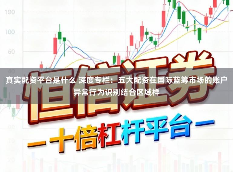 真实配资平台是什么 深度专栏：五大配资在国际蓝筹市场的账户异常行为识别结合区域样