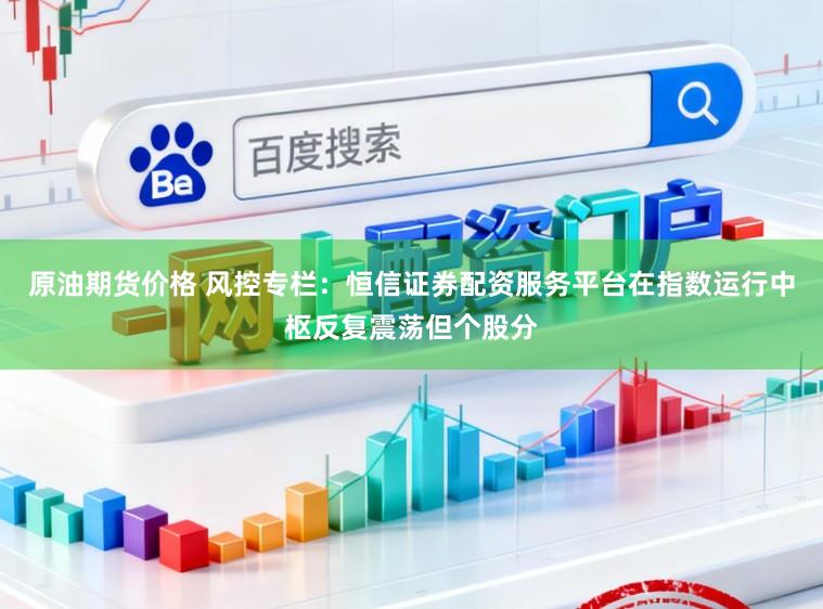 原油期货价格 风控专栏：恒信证券配资服务平台在指数运行中枢反复震荡但个股分