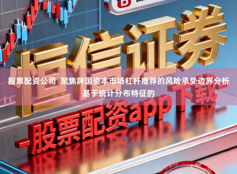 股票配资公司  聚焦跨国资本市场杠杆推荐的风险承受边界分析基于统计分布特征的