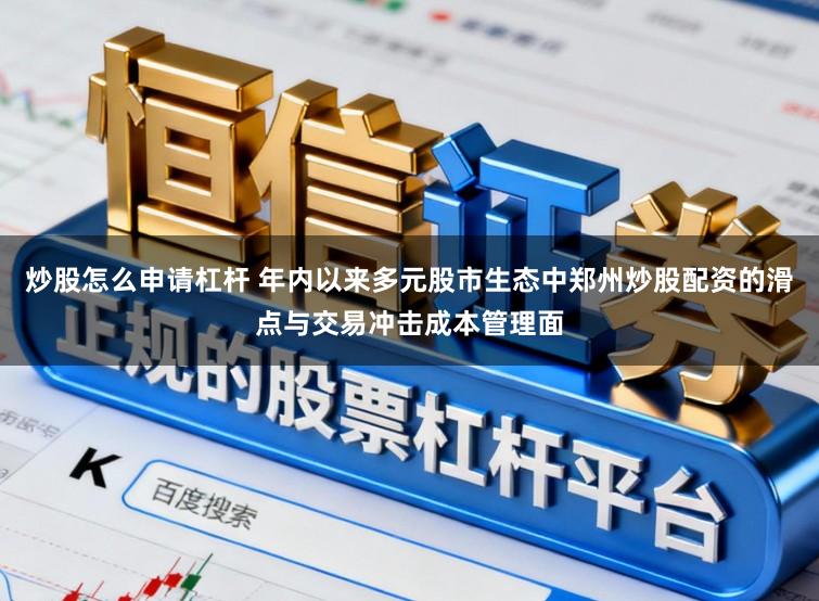 炒股怎么申请杠杆 年内以来多元股市生态中郑州炒股配资的滑点与交易冲击成本管理面