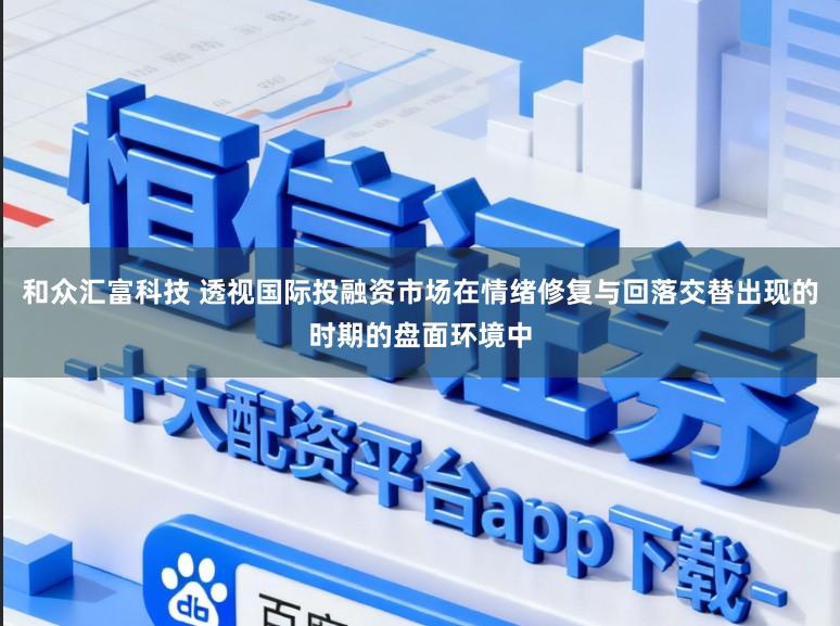 和众汇富科技 透视国际投融资市场在情绪修复与回落交替出现的时期的盘面环境中