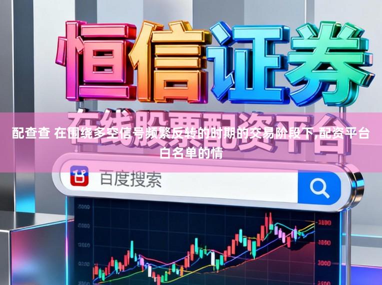 配查查 在围绕多空信号频繁反转的时期的交易阶段下,配资平台白名单的情
