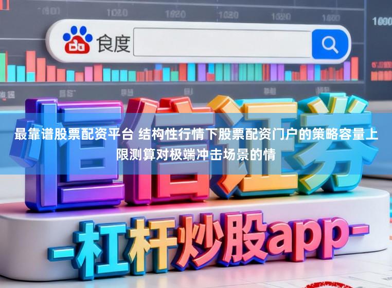 最靠谱股票配资平台 结构性行情下股票配资门户的策略容量上限测算对极端冲击场景的情