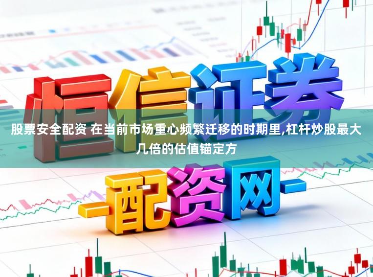 股票安全配资 在当前市场重心频繁迁移的时期里,杠杆炒股最大几倍的估值锚定方