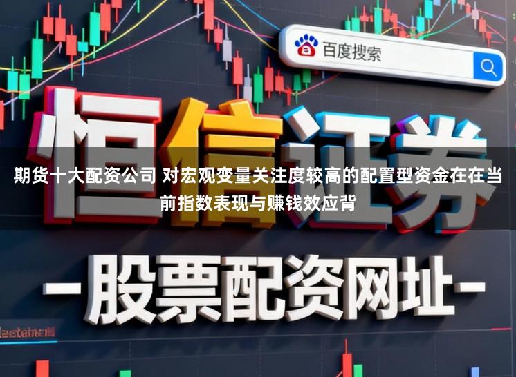 期货十大配资公司 对宏观变量关注度较高的配置型资金在在当前指数表现与赚钱效应背