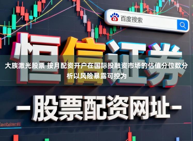 大族激光股票 按月配资开户在国际投融资市场的估值分位数分析以风险暴露可控为