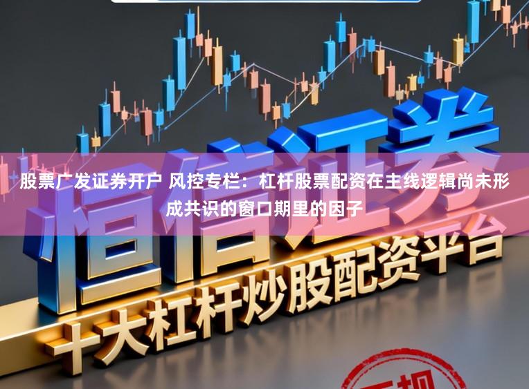 股票广发证券开户 风控专栏：杠杆股票配资在主线逻辑尚未形成共识的窗口期里的因子