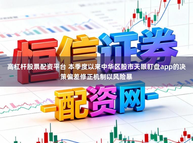 高杠杆股票配资平台 本季度以来中华区股市天眼盯盘app的决策偏差修正机制以风险暴