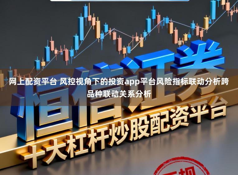 网上配资平台 风控视角下的投资app平台风险指标联动分析跨品种联动关系分析