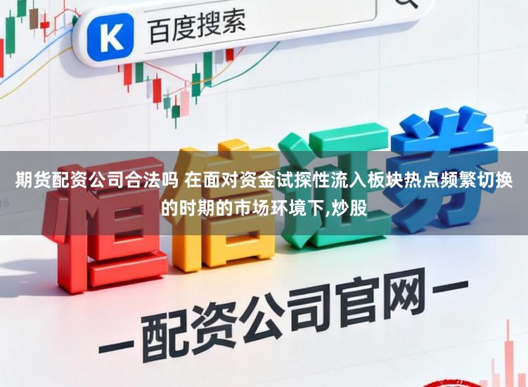期货配资公司合法吗 在面对资金试探性流入板块热点频繁切换的时期的市场环境下,炒股