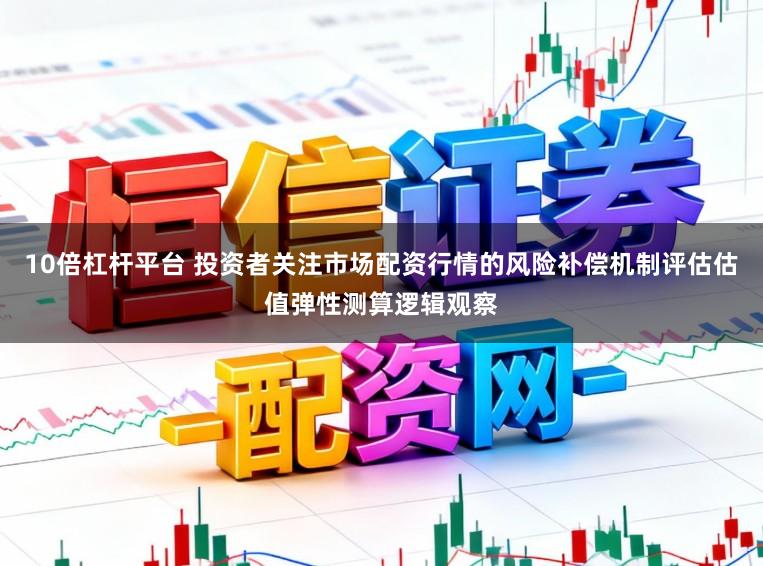 10倍杠杆平台 投资者关注市场配资行情的风险补偿机制评估估值弹性测算逻辑观察