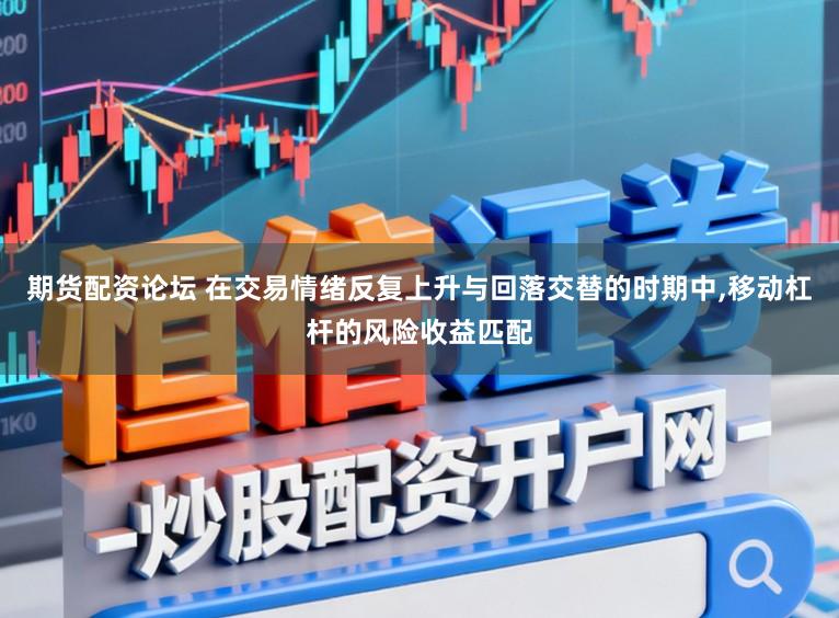 期货配资论坛 在交易情绪反复上升与回落交替的时期中,移动杠杆的风险收益匹配