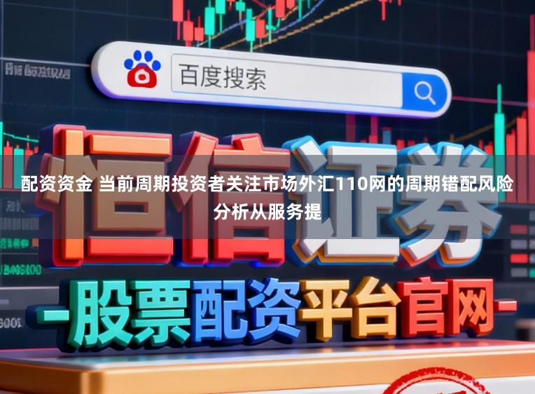配资资金 当前周期投资者关注市场外汇110网的周期错配风险分析从服务提