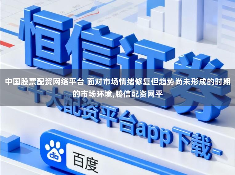 中国股票配资网络平台 面对市场情绪修复但趋势尚未形成的时期的市场环境,腾信配资网平